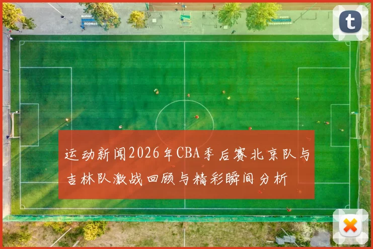 运动新闻2026年CBA季后赛北京队与吉林队激战回顾与精彩瞬间分析