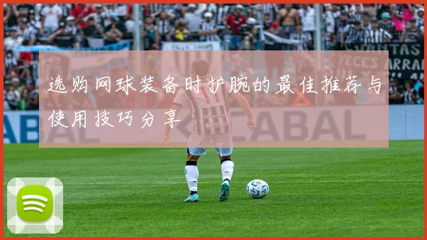 选购网球装备时护腕的最佳推荐与使用技巧分享