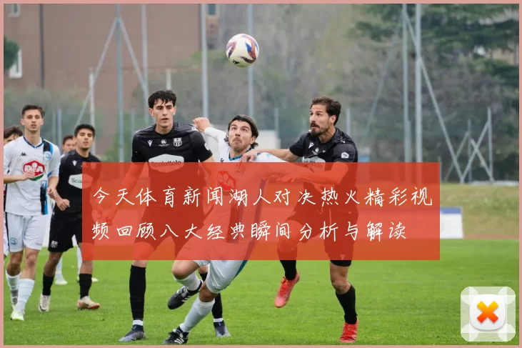 今天体育新闻湖人对决热火精彩视频回顾八大经典瞬间分析与解读