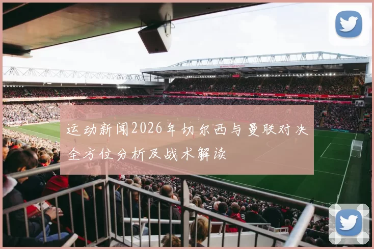 运动新闻2026年切尔西与曼联对决全方位分析及战术解读