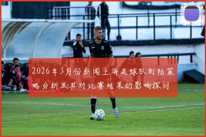 2026年3月份新闻上海足球队盯防策略分析及其对比赛结果的影响探讨