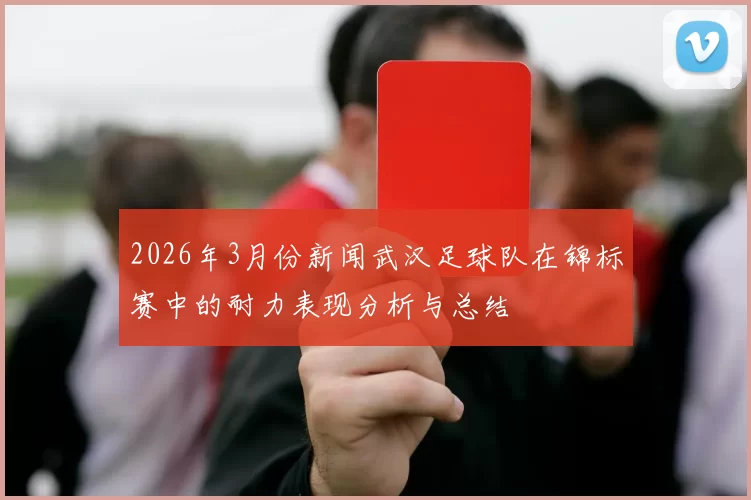 2026年3月份新闻武汉足球队在锦标赛中的耐力表现分析与总结